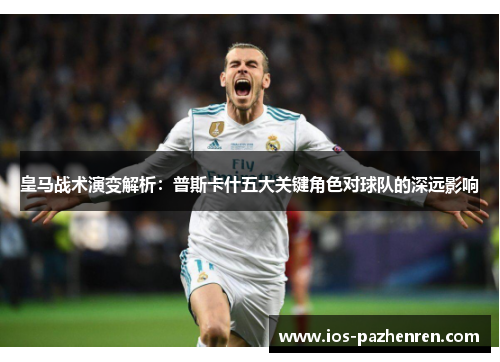 皇马战术演变解析:普斯卡什五大关键角色对球队的深远影响 皇马战术演变解析:普斯卡什五大关键角色对球队的深远影响