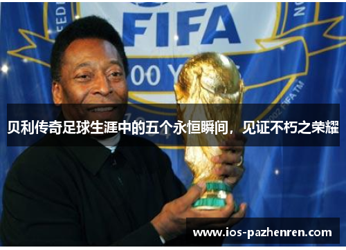 贝利传奇足球生涯中的五个永恒瞬间,见证不朽之荣耀 贝利传奇足球生涯中的五个永恒瞬间,见证不朽之荣耀