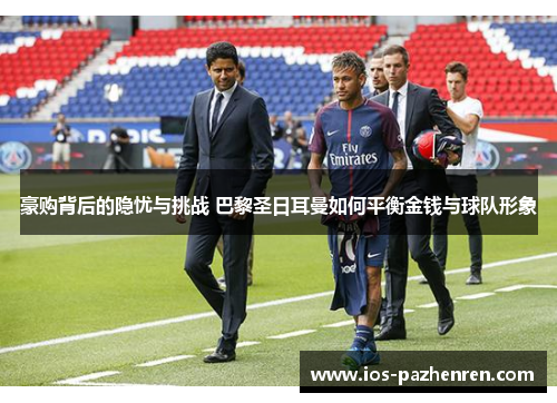 豪购背后的隐忧与挑战 巴黎圣日耳曼如何平衡金钱与球队形象 豪购背后的隐忧与挑战 巴黎圣日耳曼如何平衡金钱与球队形象