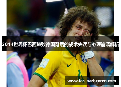 2014世界杯巴西惨败德国背后的战术失误与心理崩溃解析 2014世界杯巴西惨败德国背后的战术失误与心理崩溃解析