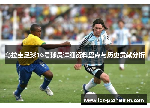 乌拉圭足球16号球员详细资料盘点与历史贡献分析