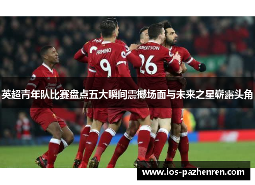 英超青年队比赛盘点五大瞬间震撼场面与未来之星崭露头角