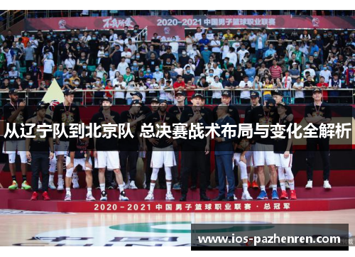 从辽宁队到北京队 总决赛战术布局与变化全解析 从辽宁队到北京队 总决赛战术布局与变化全解析