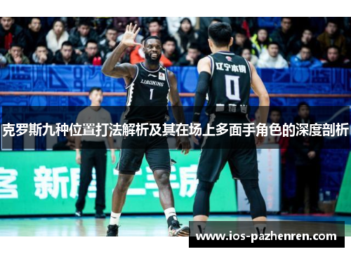 克罗斯九种位置打法解析及其在场上多面手角色的深度剖析 克罗斯九种位置打法解析及其在场上多面手角色的深度剖析