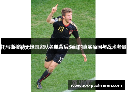 托马斯穆勒无缘国家队名单背后隐藏的真实原因与战术考量 托马斯穆勒无缘国家队名单背后隐藏的真实原因与战术考量
