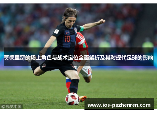 莫德里奇的场上角色与战术定位全面解析及其对现代足球的影响 莫德里奇的场上角色与战术定位全面解析及其对现代足球的影响