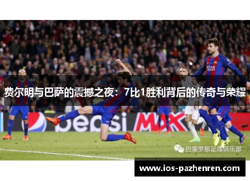 费尔明与巴萨的震撼之夜：7比1胜利背后的传奇与荣耀