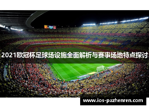 2021欧冠杯足球场设施全面解析与赛事场地特点探讨 2021欧冠杯足球场设施全面解析与赛事场地特点探讨