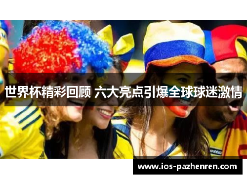 世界杯精彩回顾 六大亮点引爆全球球迷激情 世界杯精彩回顾 六大亮点引爆全球球迷激情