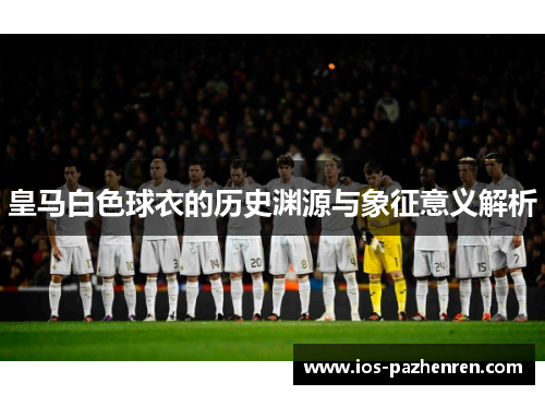 皇马白色球衣的历史渊源与象征意义解析 皇马白色球衣的历史渊源与象征意义解析