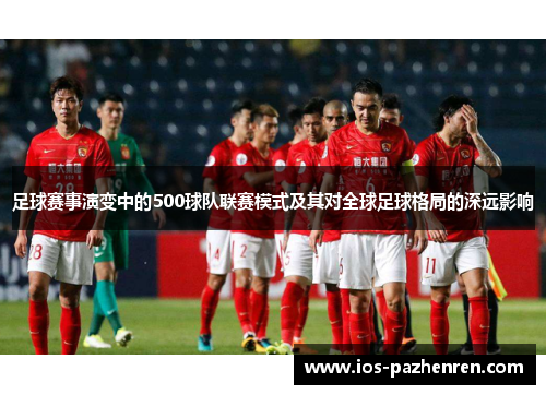足球赛事演变中的500球队联赛模式及其对全球足球格局的深远影响 足球赛事演变中的500球队联赛模式及其对全球足球格局的深远影响