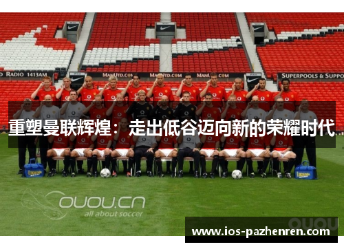 重塑曼联辉煌:走出低谷迈向新的荣耀时代 重塑曼联辉煌:走出低谷迈向新的荣耀时代