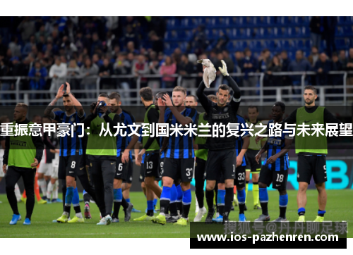 重振意甲豪门:从尤文到国米米兰的复兴之路与未来展望 重振意甲豪门:从尤文到国米米兰的复兴之路与未来展望