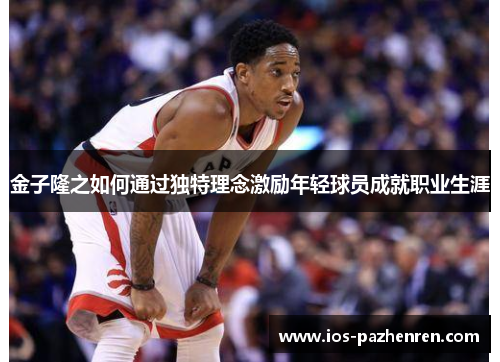 金子隆之如何通过独特理念激励年轻球员成就职业生涯 金子隆之如何通过独特理念激励年轻球员成就职业生涯