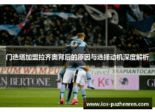 门迭塔加盟拉齐奥背后的原因与选择动机深度解析 门迭塔加盟拉齐奥背后的原因与选择动机深度解析