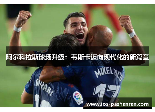 阿尔科拉斯球场升级:韦斯卡迈向现代化的新篇章 阿尔科拉斯球场升级:韦斯卡迈向现代化的新篇章