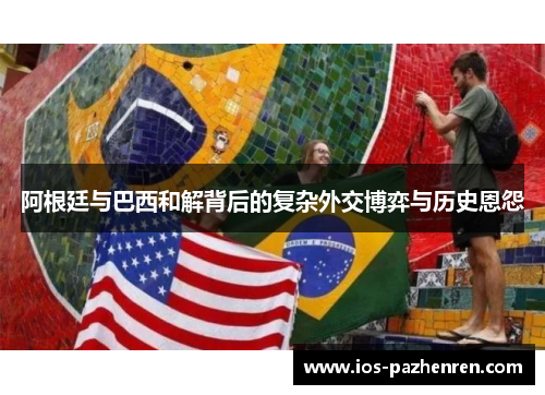 阿根廷与巴西和解背后的复杂外交博弈与历史恩怨 阿根廷与巴西和解背后的复杂外交博弈与历史恩怨
