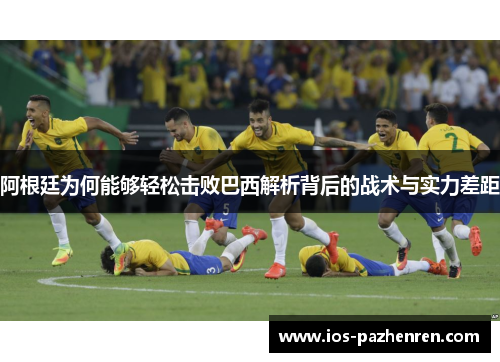 阿根廷为何能够轻松击败巴西解析背后的战术与实力差距 阿根廷为何能够轻松击败巴西解析背后的战术与实力差距