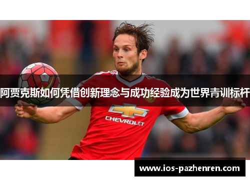 阿贾克斯如何凭借创新理念与成功经验成为世界青训标杆 阿贾克斯如何凭借创新理念与成功经验成为世界青训标杆