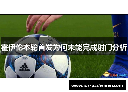 霍伊伦本轮首发为何未能完成射门分析 霍伊伦本轮首发为何未能完成射门分析