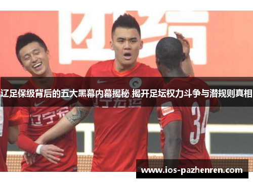 辽足保级背后的五大黑幕内幕揭秘 揭开足坛权力斗争与潜规则真相