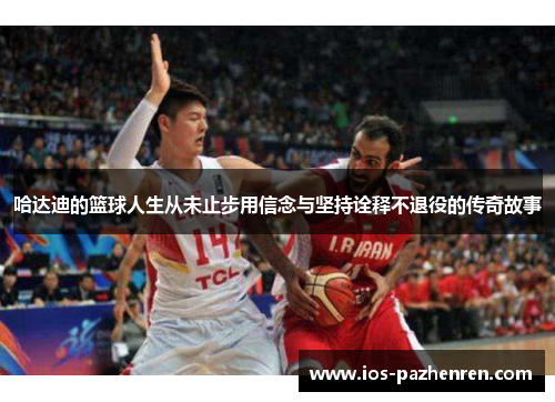 哈达迪的篮球人生从未止步用信念与坚持诠释不退役的传奇故事