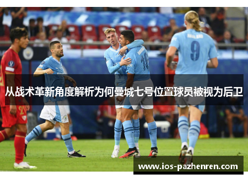 从战术革新角度解析为何曼城七号位置球员被视为后卫