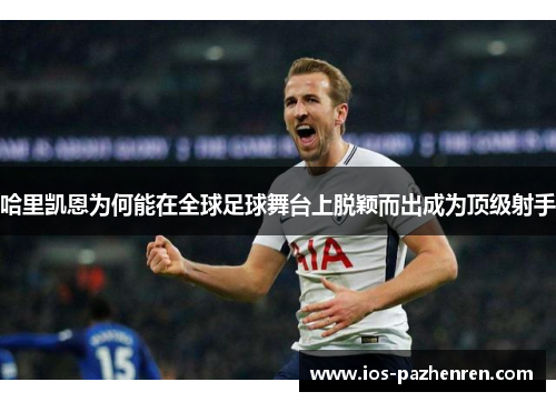 哈里凯恩为何能在全球足球舞台上脱颖而出成为顶级射手
