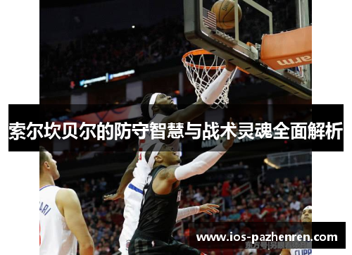 索尔坎贝尔的防守智慧与战术灵魂全面解析
