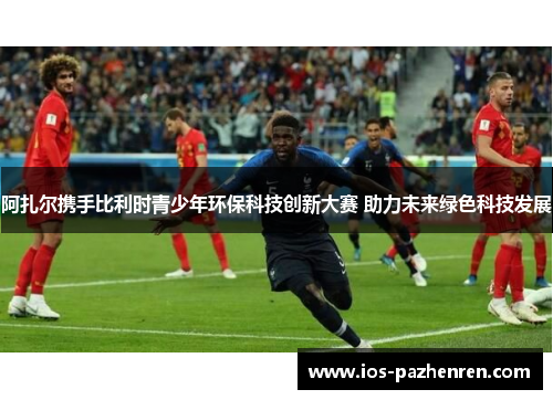 阿扎尔携手比利时青少年环保科技创新大赛 助力未来绿色科技发展