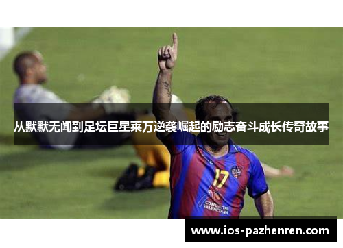 从默默无闻到足坛巨星莱万逆袭崛起的励志奋斗成长传奇故事