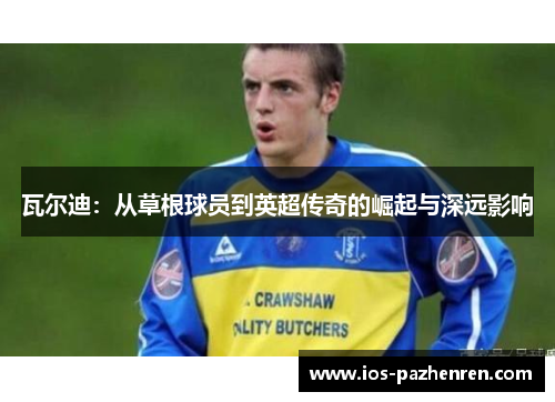 瓦尔迪：从草根球员到英超传奇的崛起与深远影响