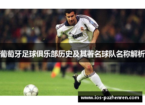 葡萄牙足球俱乐部历史及其著名球队名称解析 葡萄牙足球俱乐部历史及其著名球队名称解析
