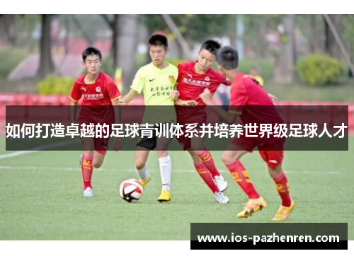 如何打造卓越的足球青训体系并培养世界级足球人才 如何打造卓越的足球青训体系并培养世界级足球人才