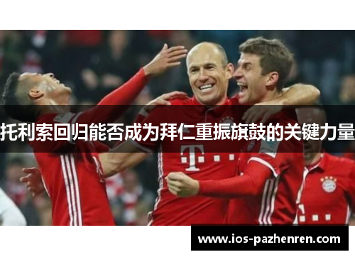 托利索回归能否成为拜仁重振旗鼓的关键力量 托利索回归能否成为拜仁重振旗鼓的关键力量