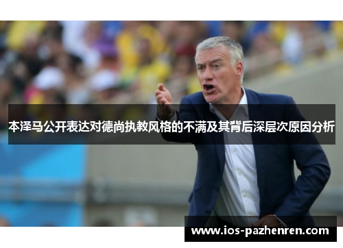 本泽马公开表达对德尚执教风格的不满及其背后深层次原因分析 本泽马公开表达对德尚执教风格的不满及其背后深层次原因分析