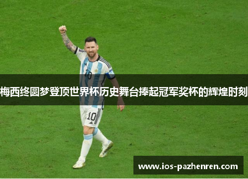 梅西终圆梦登顶世界杯历史舞台捧起冠军奖杯的辉煌时刻 梅西终圆梦登顶世界杯历史舞台捧起冠军奖杯的辉煌时刻