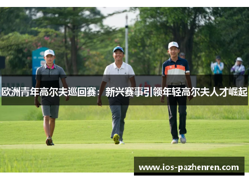 欧洲青年高尔夫巡回赛：新兴赛事引领年轻高尔夫人才崛起
