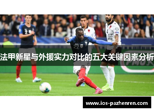 法甲新星与外援实力对比的五大关键因素分析
