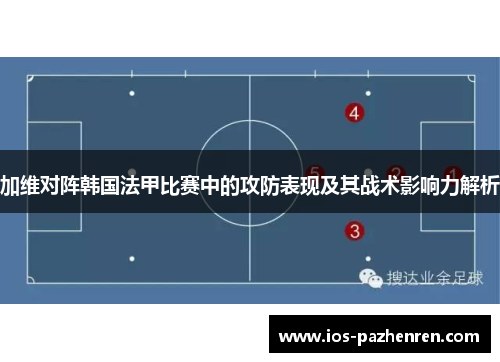 加维对阵韩国法甲比赛中的攻防表现及其战术影响力解析 加维对阵韩国法甲比赛中的攻防表现及其战术影响力解析