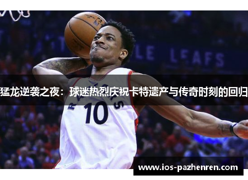 猛龙逆袭之夜：球迷热烈庆祝卡特遗产与传奇时刻的回归