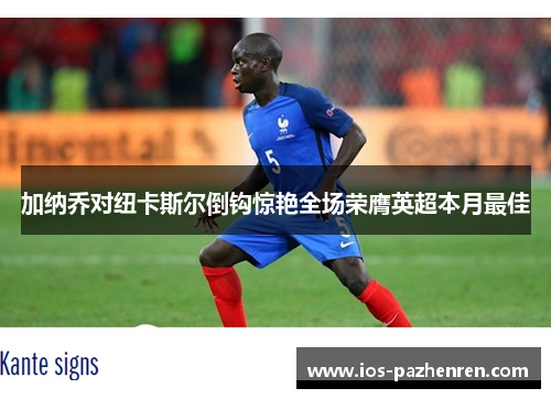 加纳乔对纽卡斯尔倒钩惊艳全场荣膺英超本月最佳