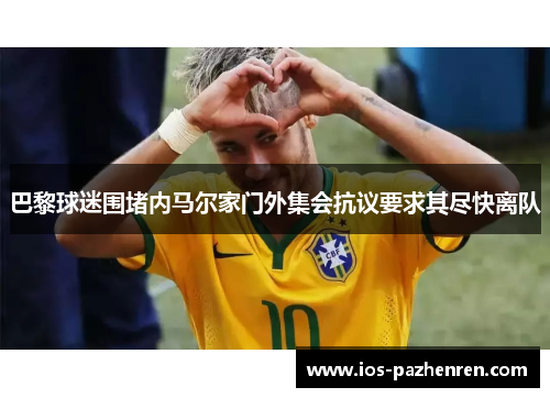 巴黎球迷围堵内马尔家门外集会抗议要求其尽快离队