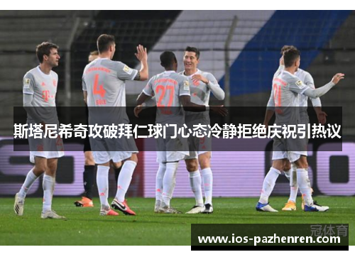 斯塔尼希奇攻破拜仁球门心态冷静拒绝庆祝引热议