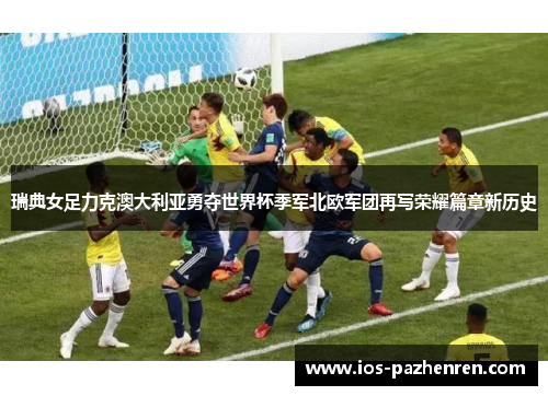 瑞典女足力克澳大利亚勇夺世界杯季军北欧军团再写荣耀篇章新历史