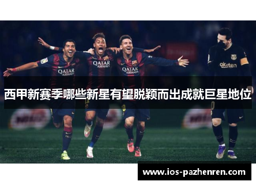 西甲新赛季哪些新星有望脱颖而出成就巨星地位