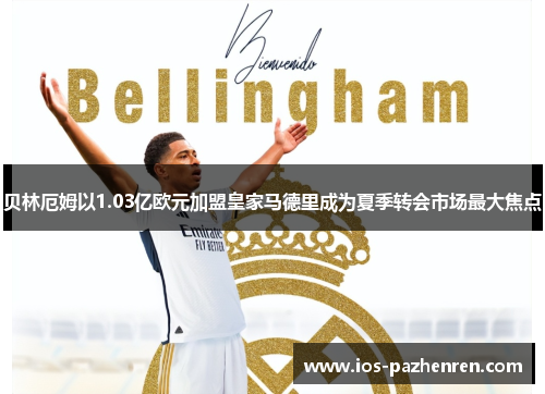 贝林厄姆以1.03亿欧元加盟皇家马德里成为夏季转会市场最大焦点