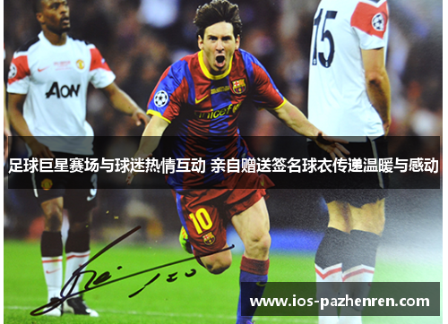 足球巨星赛场与球迷热情互动 亲自赠送签名球衣传递温暖与感动