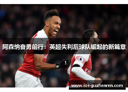 阿森纳奋勇前行：英超失利后球队崛起的新篇章