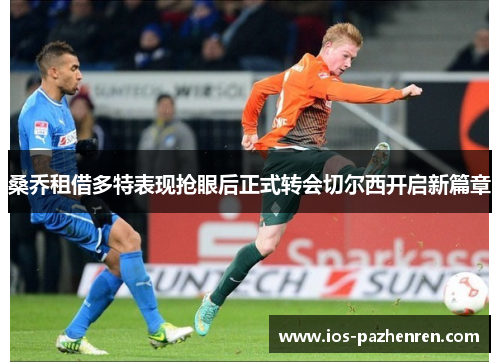 桑乔租借多特表现抢眼后正式转会切尔西开启新篇章